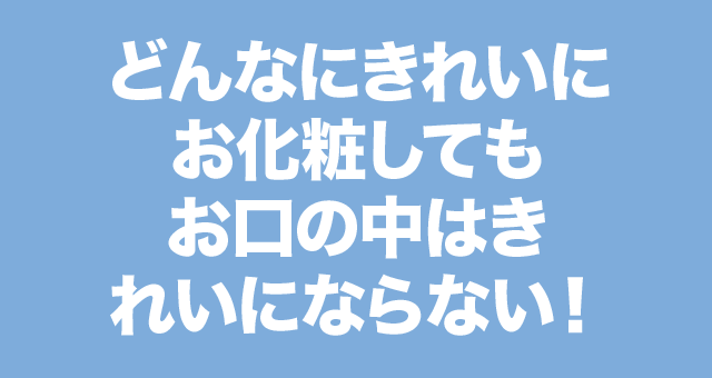 どんなにきれいにお化粧してもおくちの中はきれいにならない