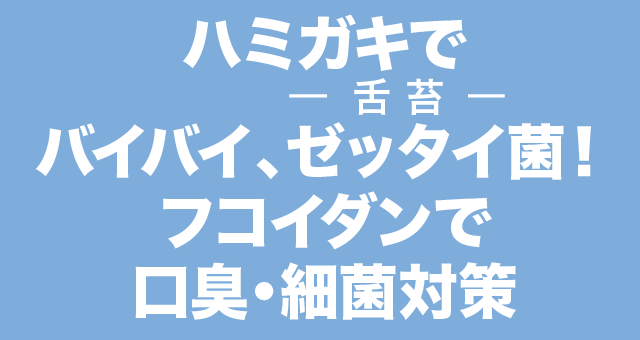 ハミガキでバイバイ、ゼッタイ菌！フコイダンで口臭・細菌対策